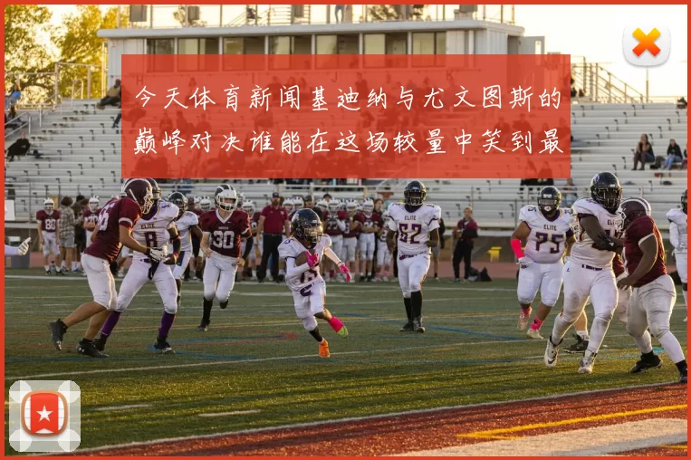 今天体育新闻基迪纳与尤文图斯的巅峰对决谁能在这场较量中笑到最后