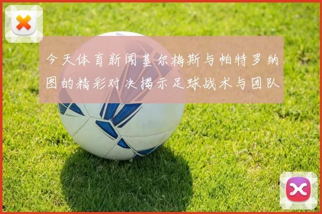 今天体育新闻基尔梅斯与帕特罗纳图的精彩对决揭示足球战术与团队合作的魅力