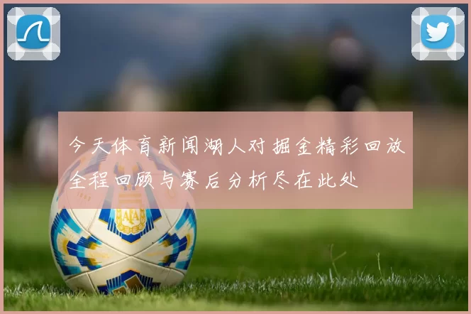 今天体育新闻湖人对掘金精彩回放全程回顾与赛后分析尽在此处