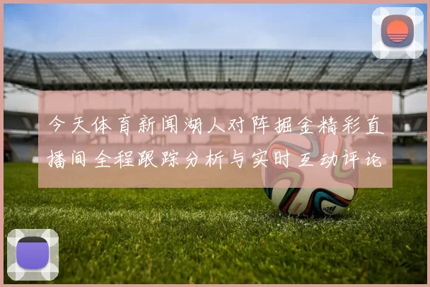 今天体育新闻湖人对阵掘金精彩直播间全程跟踪分析与实时互动评论