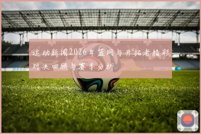运动新闻2026年篮网与开拓者精彩对决回顾与赛季分析