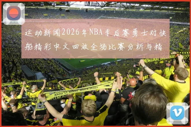 运动新闻2026年NBA季后赛勇士对快船精彩中文回放全场比赛分析与精彩瞬间回顾